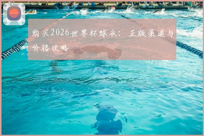 购买2026世界杯球衣：正版渠道与价格攻略