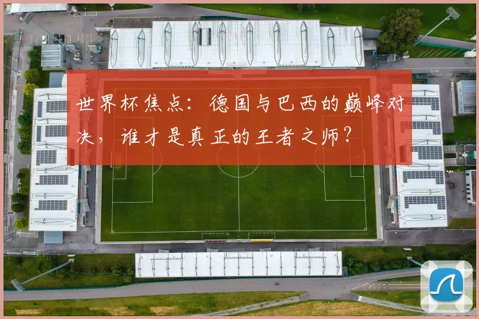 世界杯焦点：德国与巴西的巅峰对决，谁才是真正的王者之师？
