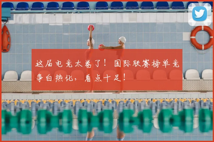 这届电竞太卷了！国际联赛榜单竞争白热化，看点十足！