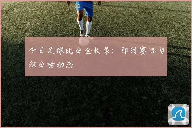 今日足球比分全收录：即时赛况与积分榜动态