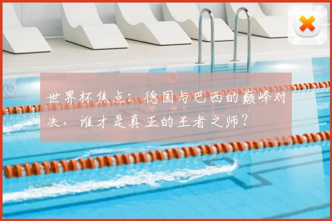 世界杯焦点：德国与巴西的巅峰对决，谁才是真正的王者之师？