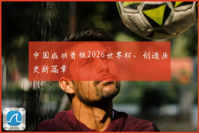 中国成功晋级2026世界杯,创造历史新篇章