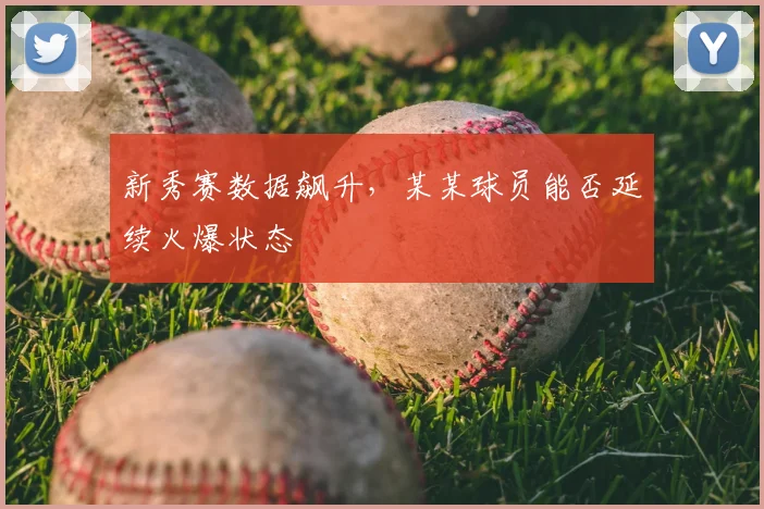 新秀赛数据飙升，某某球员能否延续火爆状态