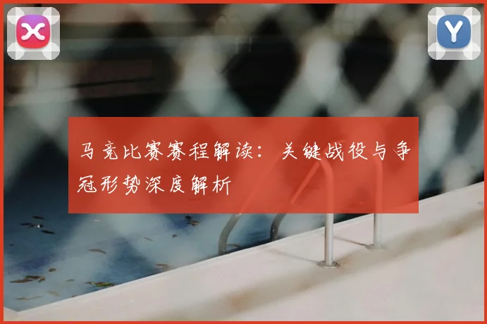 马竞比赛赛程解读：关键战役与争冠形势深度解析