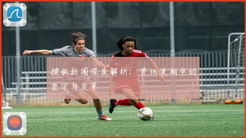 搜狐新闻深度解析：资讯浪潮中的坚守与变革