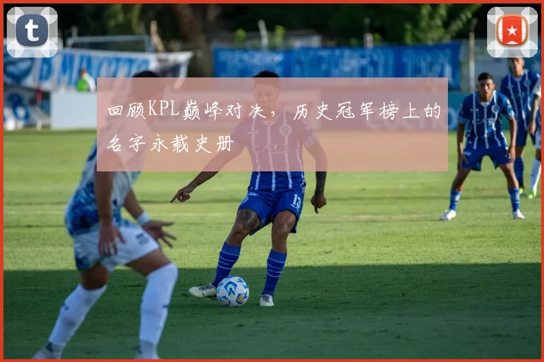 回顾KPL巅峰对决，历史冠军榜上的名字永载史册