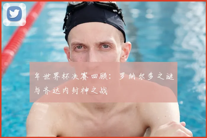 年世界杯决赛回顾:罗纳尔多之谜与齐达内封神之战