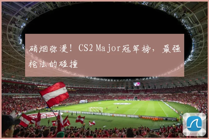 硝烟弥漫！CS2 Major冠军榜，最强枪法的碰撞