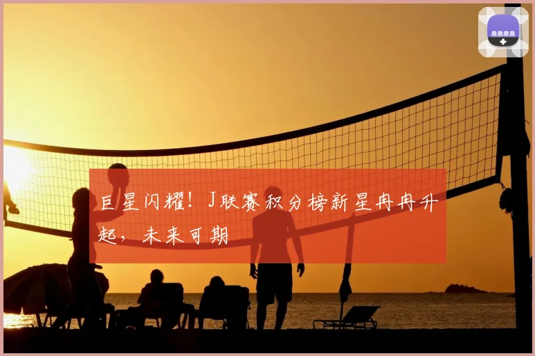 巨星闪耀！J联赛积分榜新星冉冉升起，未来可期