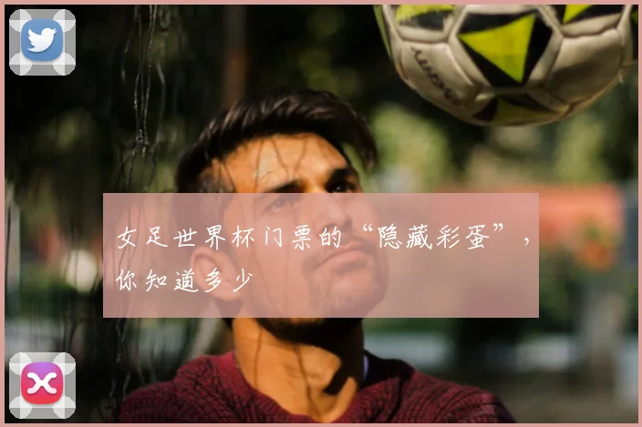 女足世界杯门票的“隐藏彩蛋”，你知道多少