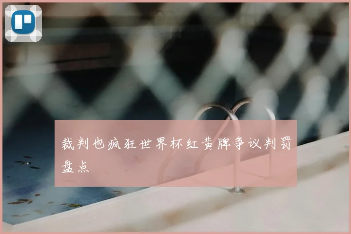 裁判也疯狂世界杯红黄牌争议判罚盘点