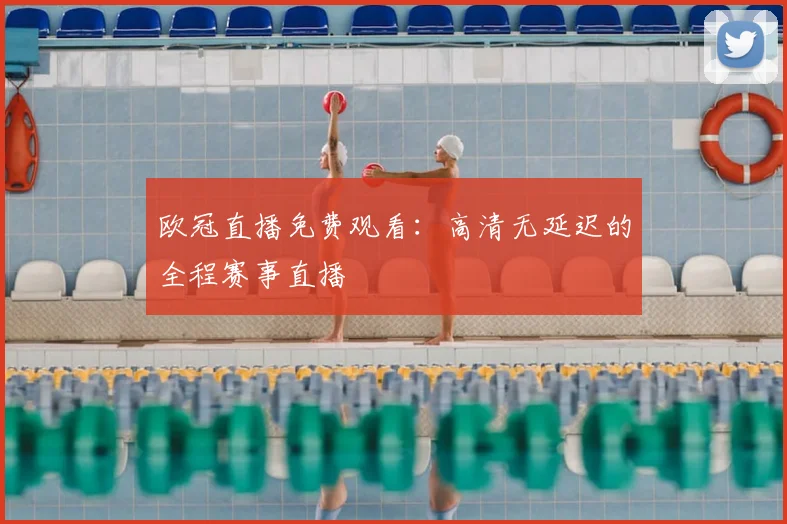 欧冠直播免费观看：高清无延迟的全程赛事直播