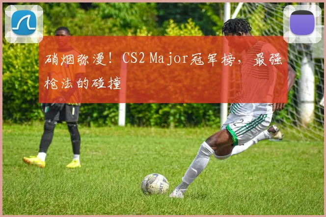硝烟弥漫！CS2 Major冠军榜，最强枪法的碰撞
