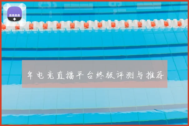 年电竞直播平台终极评测与推荐