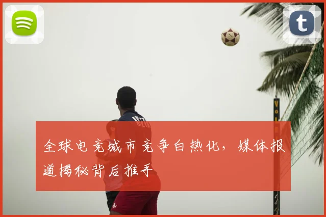 全球电竞城市竞争白热化，媒体报道揭秘背后推手