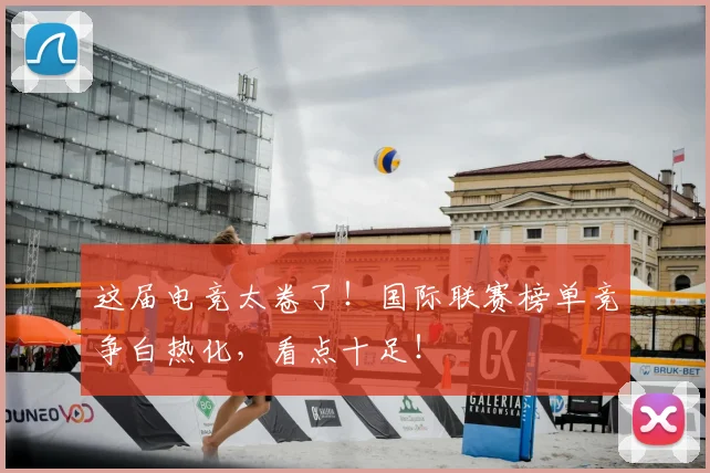 这届电竞太卷了！国际联赛榜单竞争白热化，看点十足！