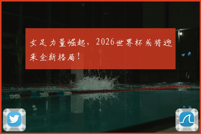 女足力量崛起，2026世界杯或将迎来全新格局！