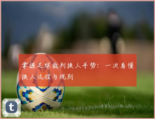 掌握足球裁判换人手势：一次看懂换人流程与规则