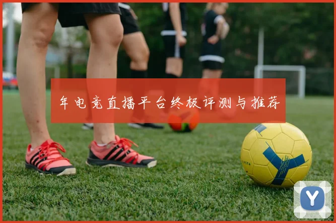 年电竞直播平台终极评测与推荐