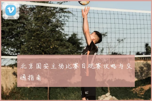 北京国安主场比赛日观赛攻略与交通指南