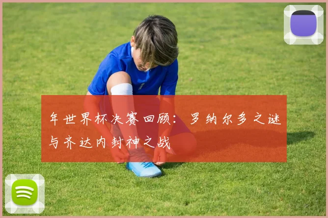 年世界杯决赛回顾：罗纳尔多之谜与齐达内封神之战
