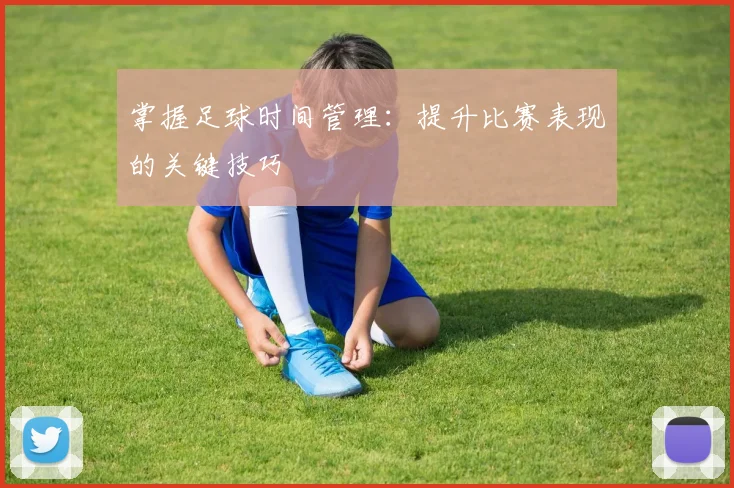 掌握足球时间管理：提升比赛表现的关键技巧