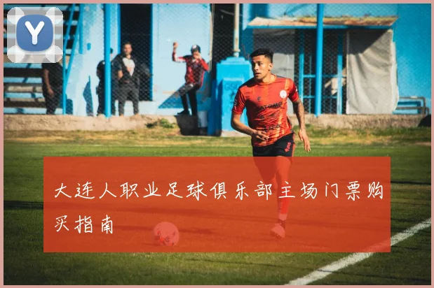 大连人职业足球俱乐部主场门票购买指南
