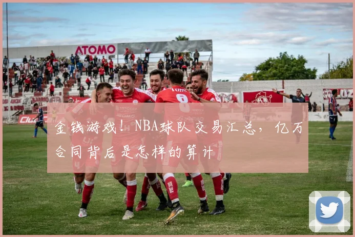 金钱游戏！NBA球队交易汇总，亿万合同背后是怎样的算计