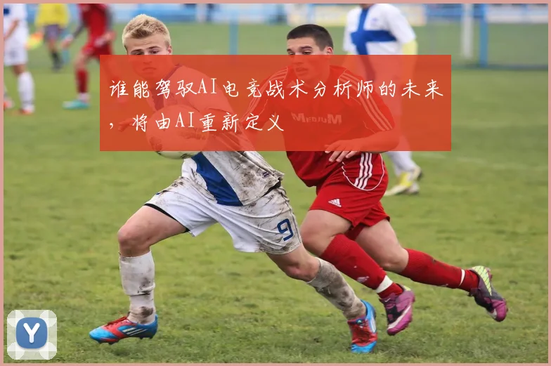 谁能驾驭AI电竞战术分析师的未来，将由AI重新定义