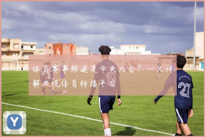 体育赛事频道是中央几台？一文详解央视体育转播平台