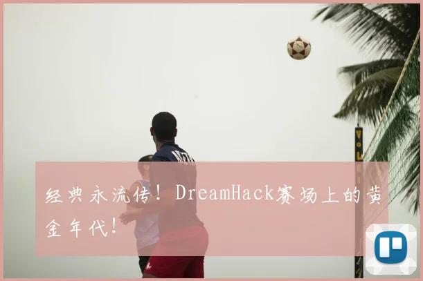 经典永流传！DreamHack赛场上的黄金年代！