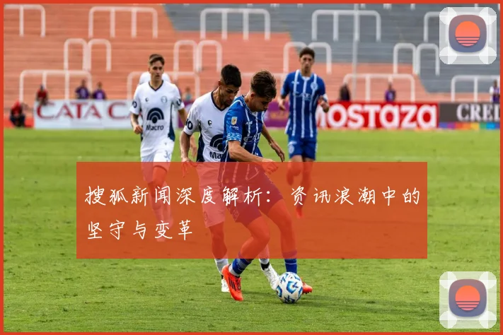 搜狐新闻深度解析：资讯浪潮中的坚守与变革