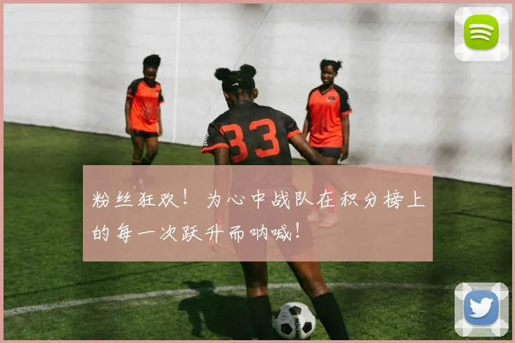 粉丝狂欢！为心中战队在积分榜上的每一次跃升而呐喊！