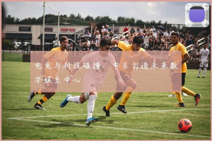 电竞与科技碰撞，中东打造未来数字娱乐中心