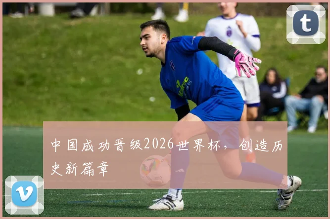 中国成功晋级2026世界杯,创造历史新篇章