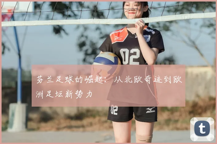 芬兰足球的崛起：从北欧奇迹到欧洲足坛新势力