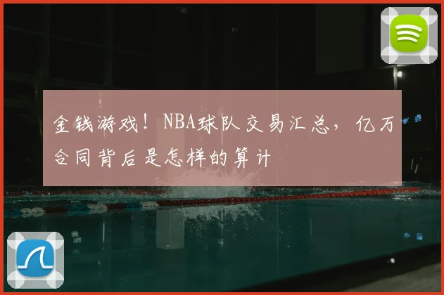 金钱游戏！NBA球队交易汇总，亿万合同背后是怎样的算计